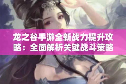 龙之谷手游全新战力提升攻略：全面解析关键战斗策略与技巧