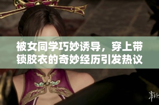 被女同学巧妙诱导，穿上带锁胶衣的奇妙经历引发热议