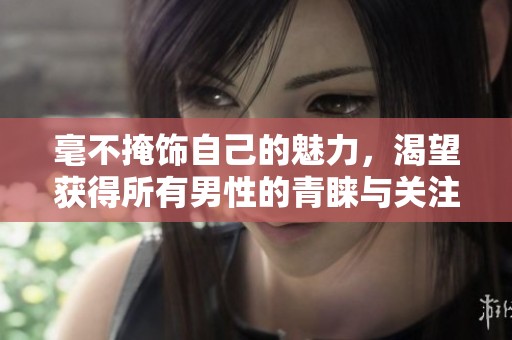 毫不掩饰自己的魅力，渴望获得所有男性的青睐与关注