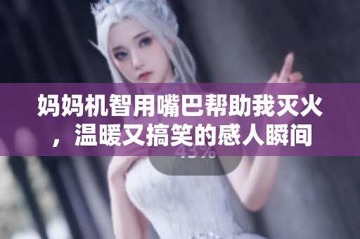 妈妈机智用嘴巴帮助我灭火，温暖又搞笑的感人瞬间