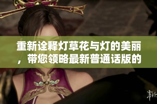 重新诠释灯草花与灯的美丽，带您领略最新普通话版的魅力与精彩