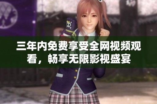 三年内免费享受全网视频观看，畅享无限影视盛宴