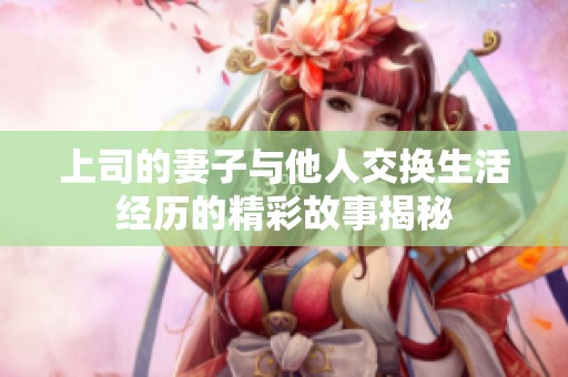 上司的妻子与他人交换生活经历的精彩故事揭秘