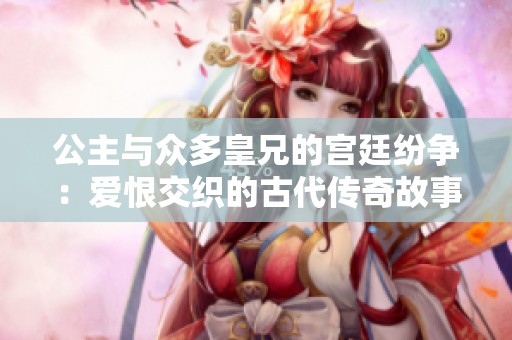 公主与众多皇兄的宫廷纷争：爱恨交织的古代传奇故事