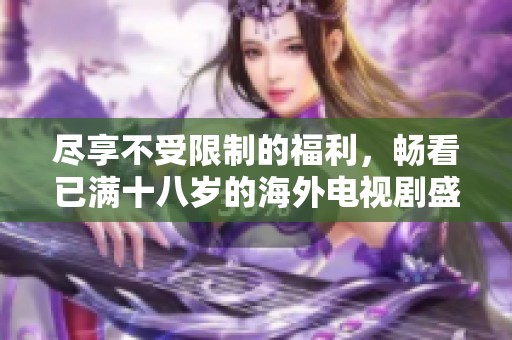 尽享不受限制的福利，畅看已满十八岁的海外电视剧盛宴