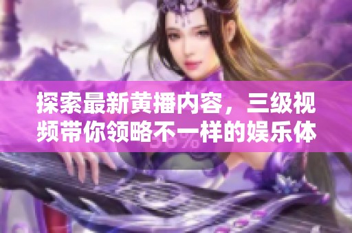探索最新黄播内容，三级视频带你领略不一样的娱乐体验！