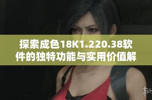 探索成色18K1.220.38软件的独特功能与实用价值解析