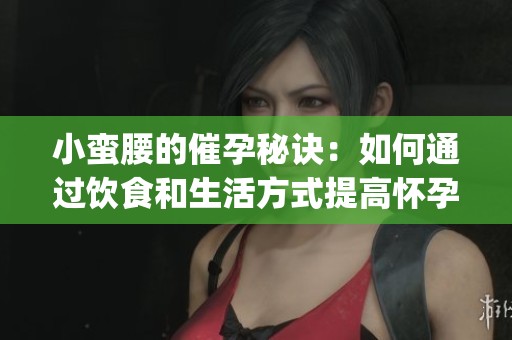 小蛮腰的催孕秘诀：如何通过饮食和生活方式提高怀孕机会(1)