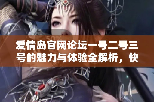 爱情岛官网论坛一号二号三号的魅力与体验全解析，快来了解更多精彩内容吧