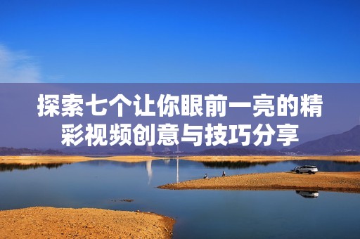 探索七个让你眼前一亮的精彩视频创意与技巧分享