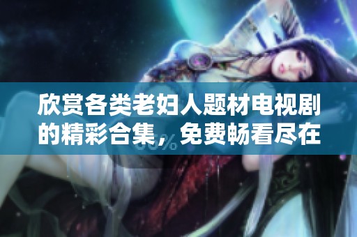 欣赏各类老妇人题材电视剧的精彩合集，免费畅看尽在这里