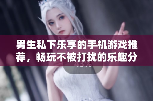 男生私下乐享的手机游戏推荐，畅玩不被打扰的乐趣分享