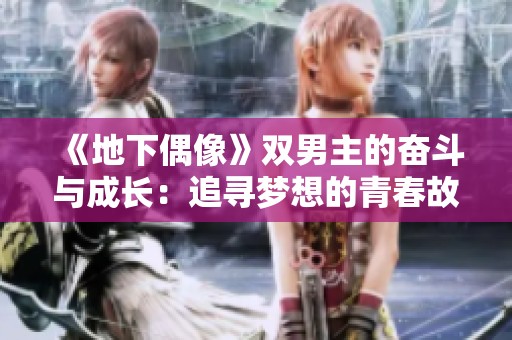 《地下偶像》双男主的奋斗与成长：追寻梦想的青春故事