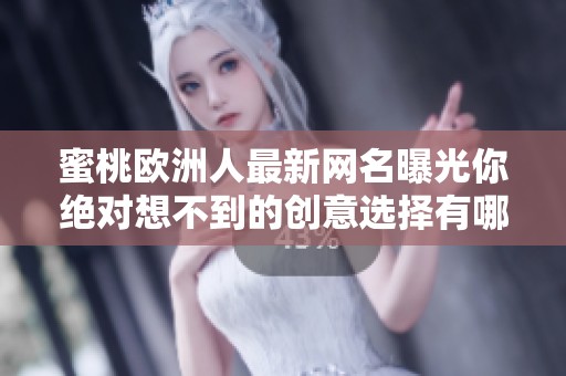 蜜桃欧洲人最新网名曝光你绝对想不到的创意选择有哪些
