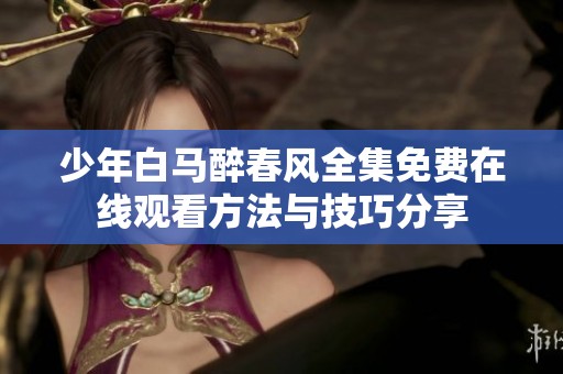 少年白马醉春风全集免费在线观看方法与技巧分享