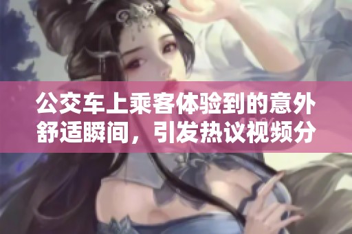 公交车上乘客体验到的意外舒适瞬间，引发热议视频分享