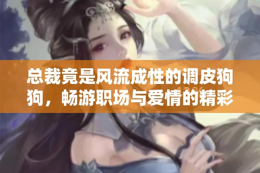 总裁竟是风流成性的调皮狗狗，畅游职场与爱情的精彩旅程