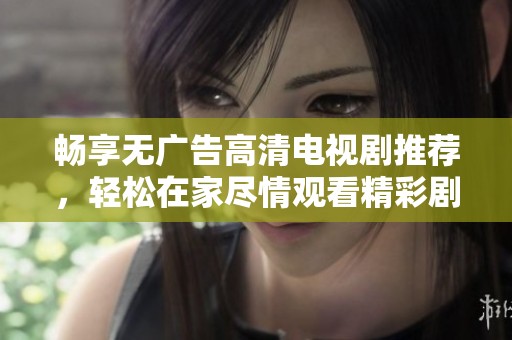 畅享无广告高清电视剧推荐，轻松在家尽情观看精彩剧集