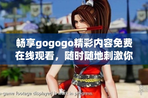 畅享gogogo精彩内容免费在线观看，随时随地刺激你的娱乐体验