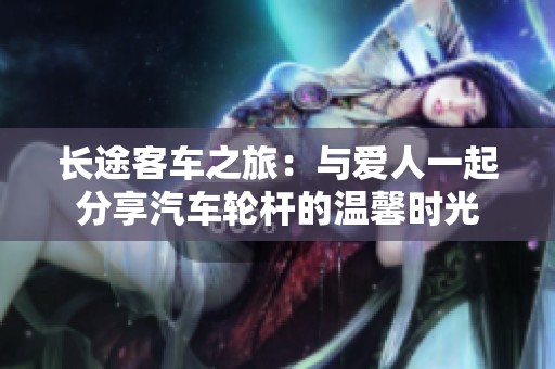 长途客车之旅：与爱人一起分享汽车轮杆的温馨时光