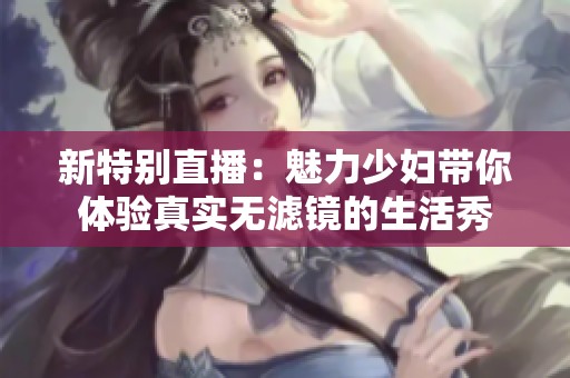 新特别直播：魅力少妇带你体验真实无滤镜的生活秀