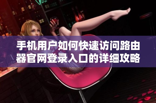 手机用户如何快速访问路由器官网登录入口的详细攻略