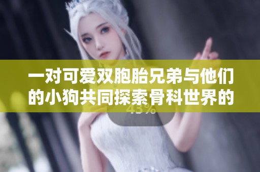 一对可爱双胞胎兄弟与他们的小狗共同探索骨科世界的奇妙旅程