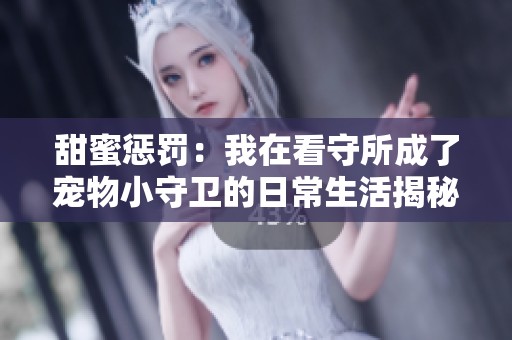 甜蜜惩罚：我在看守所成了宠物小守卫的日常生活揭秘
