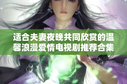 适合夫妻夜晚共同欣赏的温馨浪漫爱情电视剧推荐合集