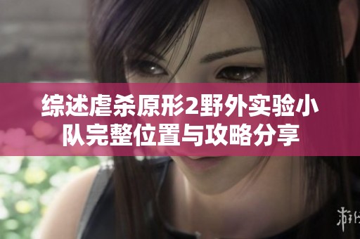 综述虐杀原形2野外实验小队完整位置与攻略分享