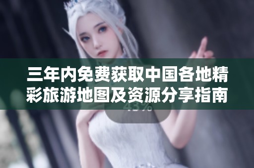 三年内免费获取中国各地精彩旅游地图及资源分享指南