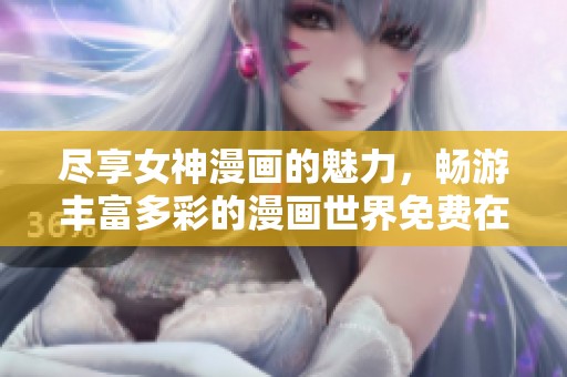 尽享女神漫画的魅力，畅游丰富多彩的漫画世界免费在线阅读