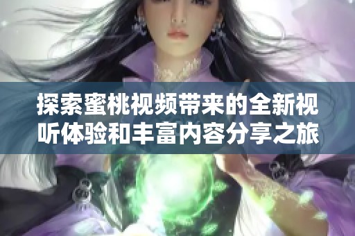 探索蜜桃视频带来的全新视听体验和丰富内容分享之旅
