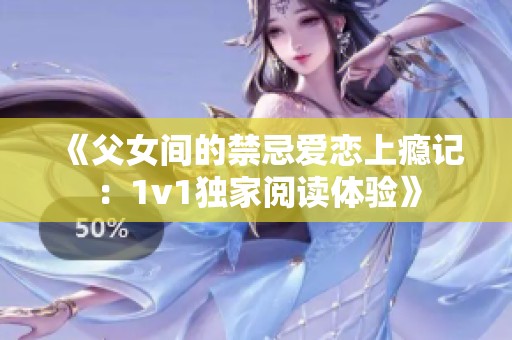 《父女间的禁忌爱恋上瘾记：1v1独家阅读体验》