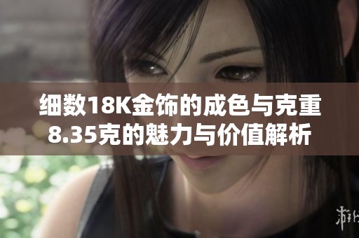 细数18K金饰的成色与克重8.35克的魅力与价值解析