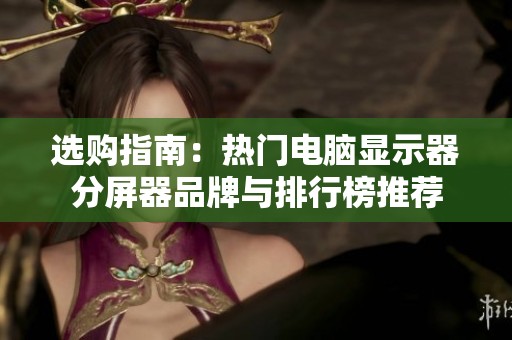 选购指南：热门电脑显示器分屏器品牌与排行榜推荐