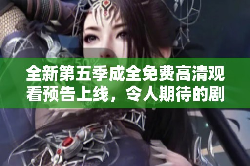 全新第五季成全免费高清观看预告上线，令人期待的剧情震撼来袭