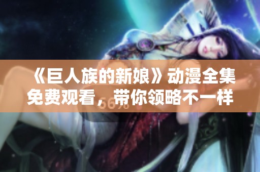 《巨人族的新娘》动漫全集免费观看，带你领略不一样的奇幻冒险故事