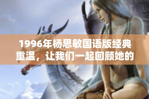 1996年杨思敏国语版经典重温，让我们一起回顾她的光辉岁月与难忘角色