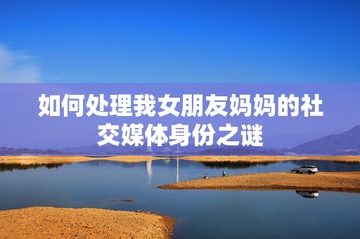 如何处理我女朋友妈妈的社交媒体身份之谜