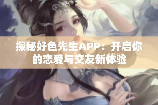 探秘好色先生APP：开启你的恋爱与交友新体验