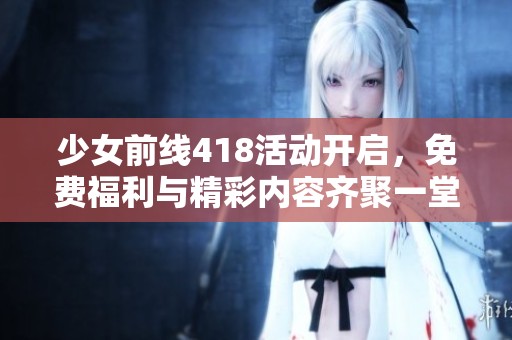 少女前线418活动开启，免费福利与精彩内容齐聚一堂！