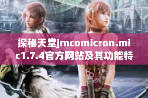 探秘天堂jmcomicron.mic1.7.4官方网站及其功能特色详解