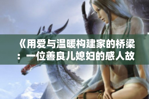 《用爱与温暖构建家的桥梁：一位善良儿媳妇的感人故事》