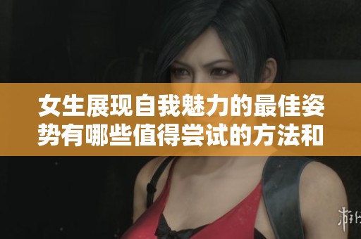 女生展现自我魅力的最佳姿势有哪些值得尝试的方法和技巧