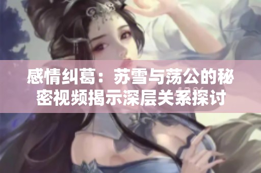 感情纠葛：苏雪与荡公的秘密视频揭示深层关系探讨