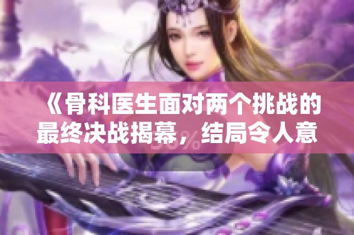 《骨科医生面对两个挑战的最终决战揭幕，结局令人意外》