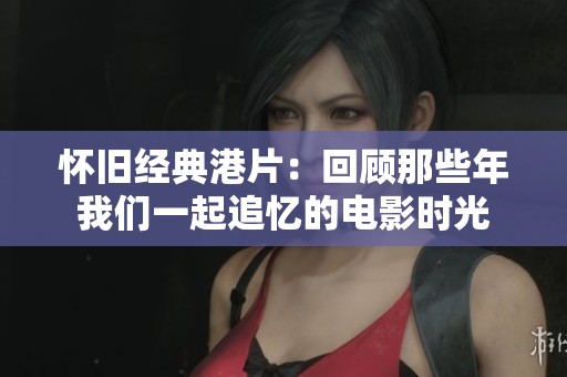怀旧经典港片：回顾那些年我们一起追忆的电影时光