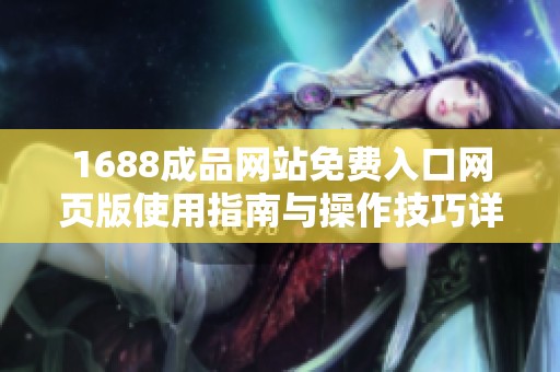 1688成品网站免费入口网页版使用指南与操作技巧详解