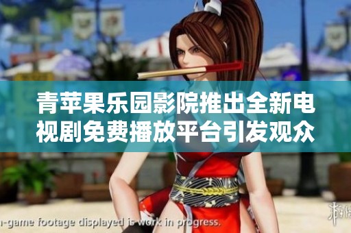 青苹果乐园影院推出全新电视剧免费播放平台引发观众热议